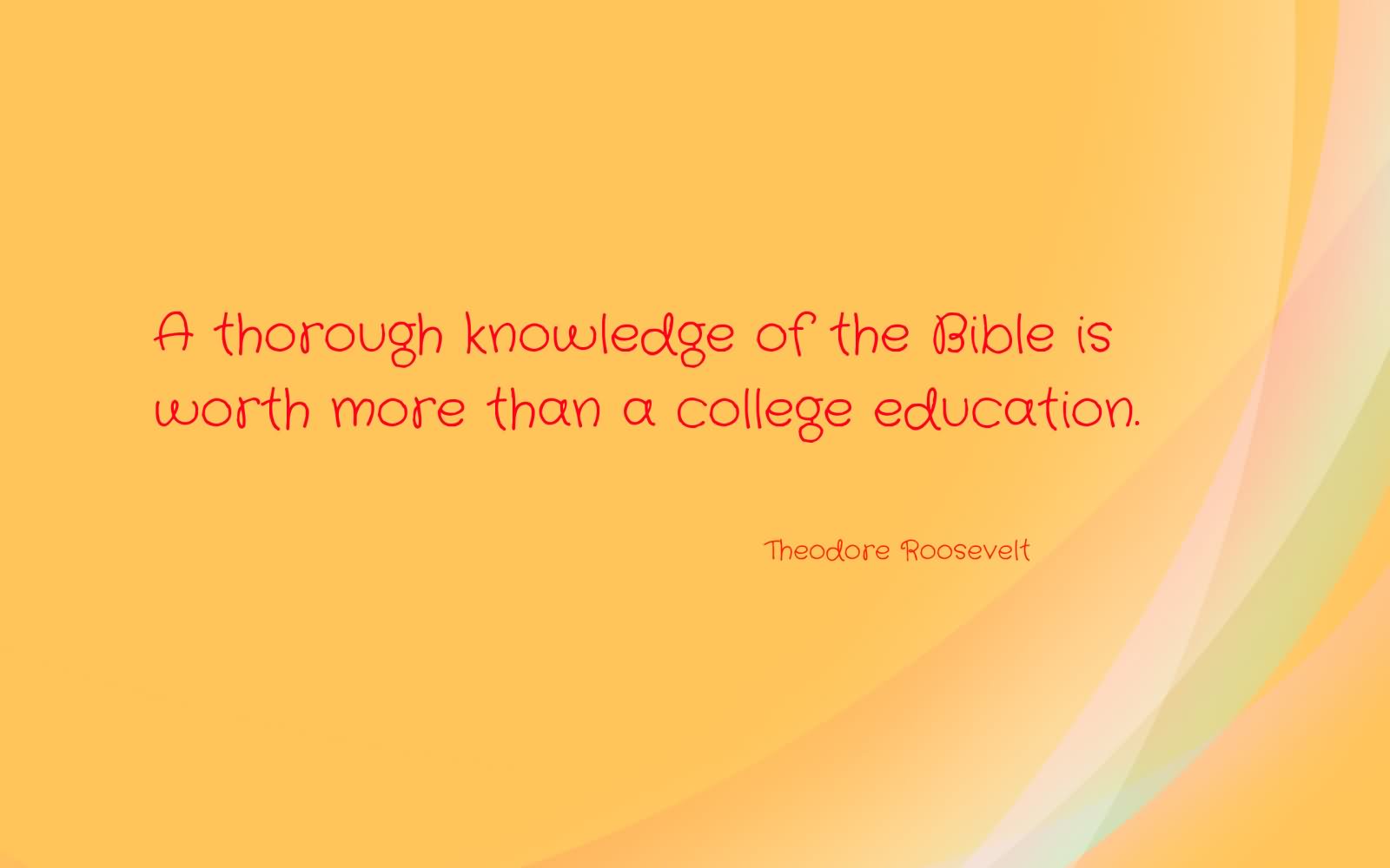 A thorough knowledge of the Bible is worth more than a college education. - Theodore Roosevelt