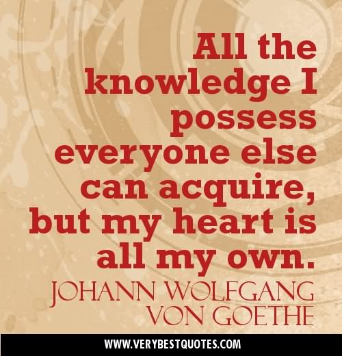 All the knowledge I possess everyone else can acquire, but my heart is all my own