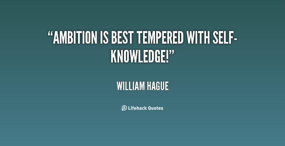Ambition is best tempered with self-knowledge.