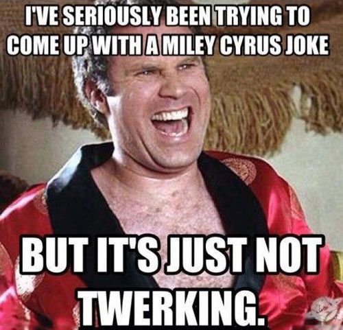 I Have Seriously Been Trying To Come Up With A Miley Cyrus Joke But It's Just Not Twerking Funny Will Ferrell Image