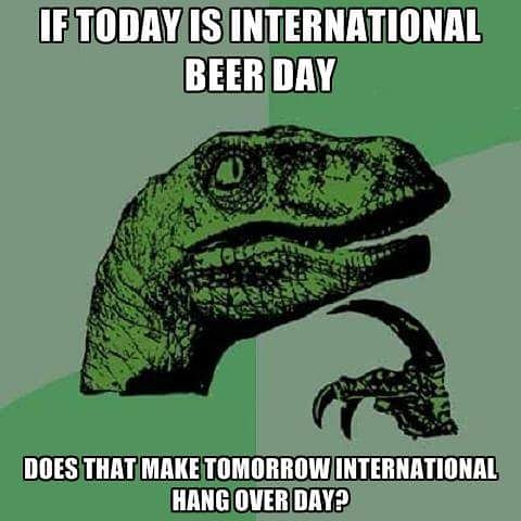If Today Is International Beer Day Does That Make Tomorrow International Hang Over Day