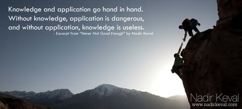 Knowledge and application go hand in hand. Without knowledge, application is dangerous, and without application, knowledge is useless.
