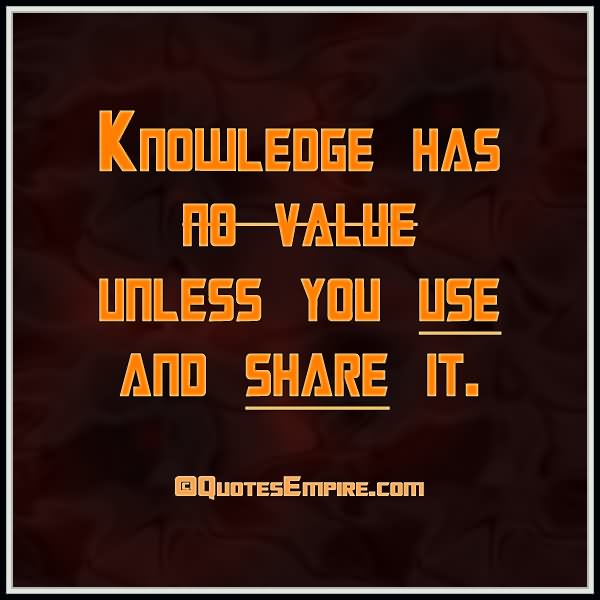 Knowledge has no value unless you use and share it