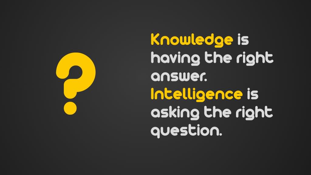 Knowledge is having the right answer. Intelligence is asking the right question.