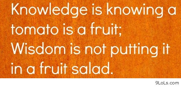 Knowledge is knowing that a tomato is a fruit, wisdom is not putting it in a fruit salad.   - Miles Kington.