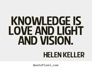 Knowledge is love and light and vision.  - Helen Keller
