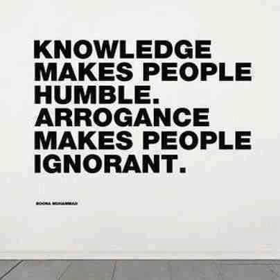Knowledge makes people humble and arrogance makes people ignorant.