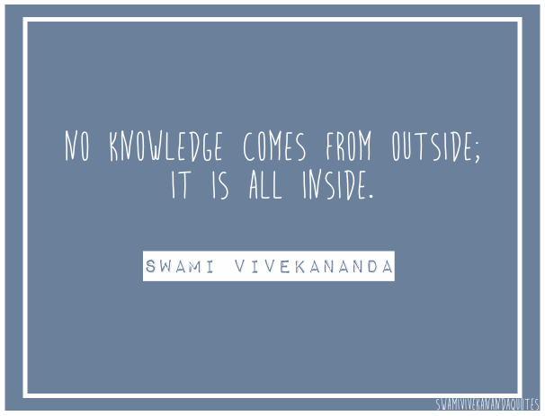No knowledge comes from outside, it is all inside   – Swami Vivekananda