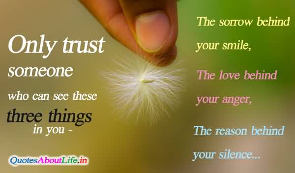 Only Trust Someone Who Can See These Three Things In You, The Sorrow Behind Your Smile, The Love Behind Your Anger, The Reason behind Your silence.