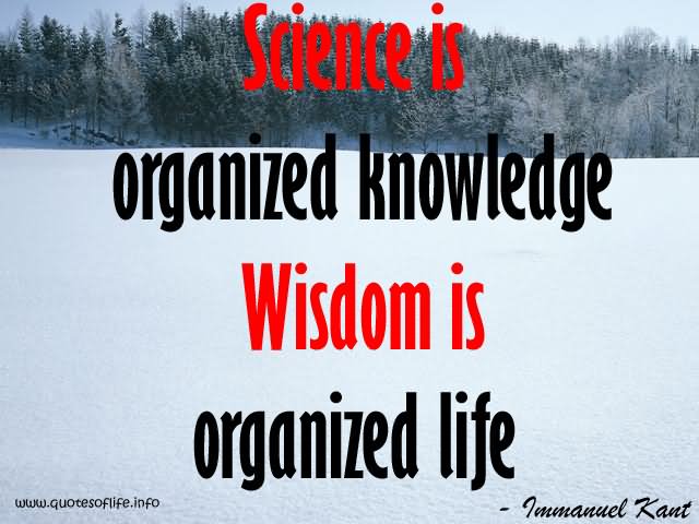 Science is organized knowledge. Wisdom is organized life   - Immanuel Kant