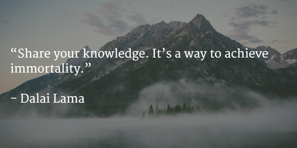 Share your knowledge. It is a way to achieve immortality  - Dalai Lama