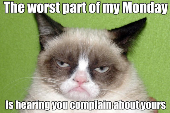 The Worst Part Of My Monday Is Hearing You Complain About Yours Funny Grumpy Cat Image