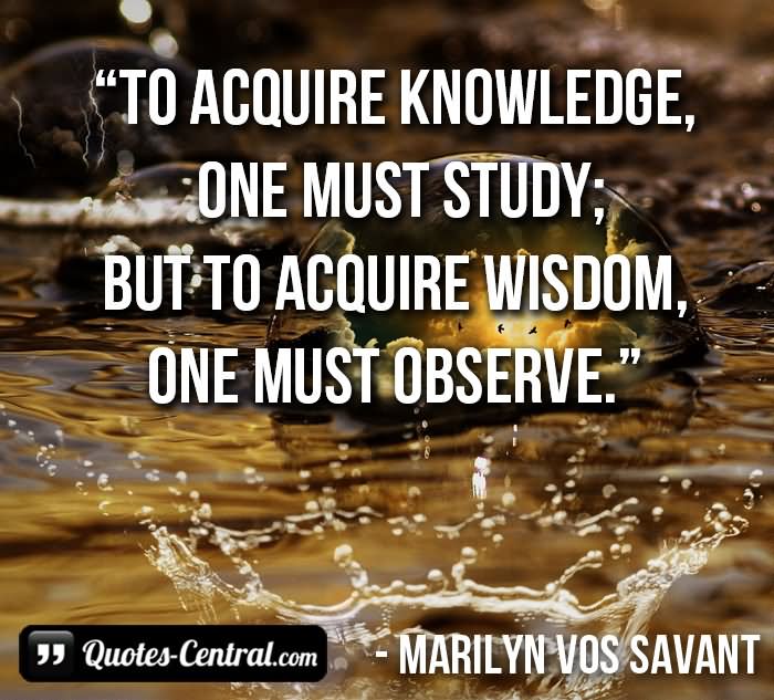 To acquire knowledge, one must study; but to acquire wisdom, one must observe.