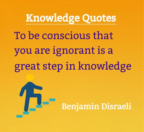 To be conscious that you are ignorant is a great step in knowledge - Benjamin Disraeli