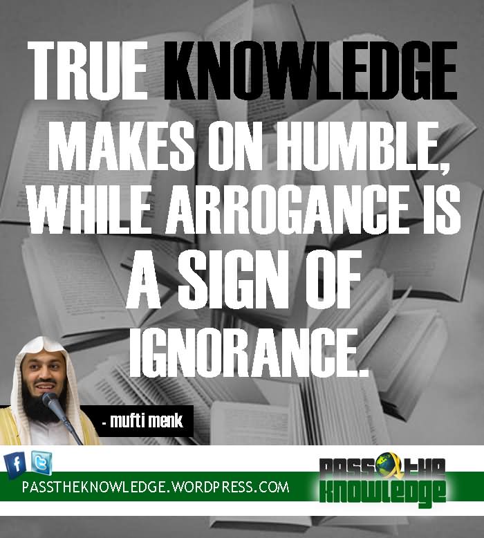 True knowledge makes one humble while arrogance is a sign of ignorance.
