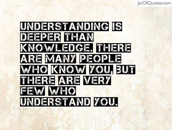 Understanding is deeper than knowledge. There are many people who know you, but there are very few who understand you