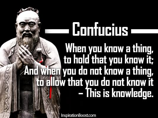 When you know a thing, to hold that you know it, and when you do not know a thing, to allow that you do not know it – this is knowledge.