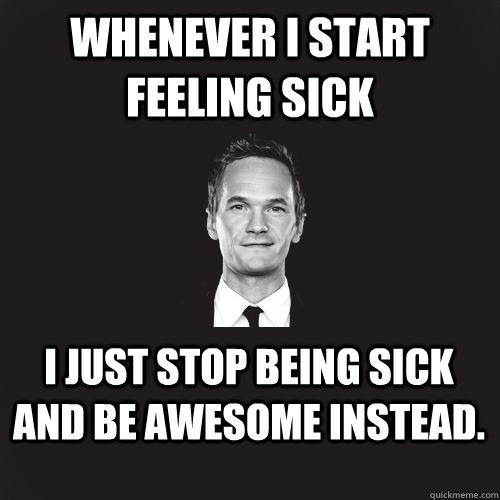 Whenever I Start Feeling Sick I Just Stop Being Sick And Be Awesome Instead Funny Meme Image