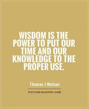 Wisdom is the power to put our time and our knowledge to the proper use.
