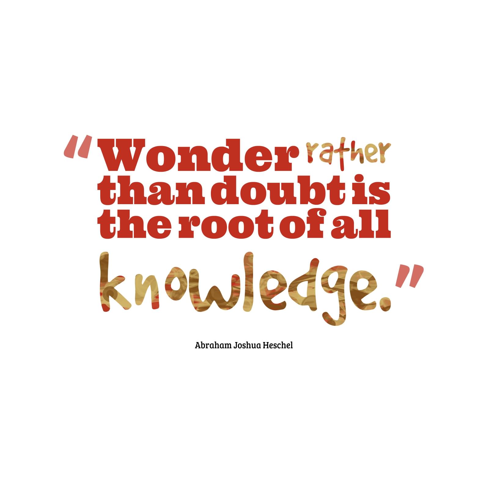 Wonder rather than doubt is the root of all Knowledge   -Abraham Joshua Heschel
