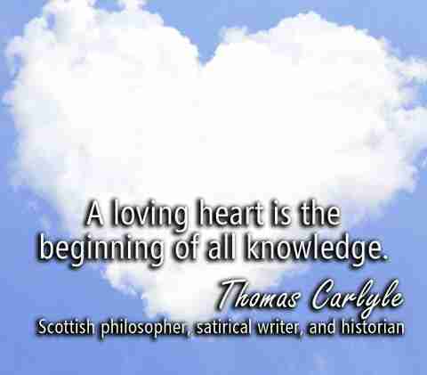 A loving heart is the beginning of all knowledge  - Thomas Caryle