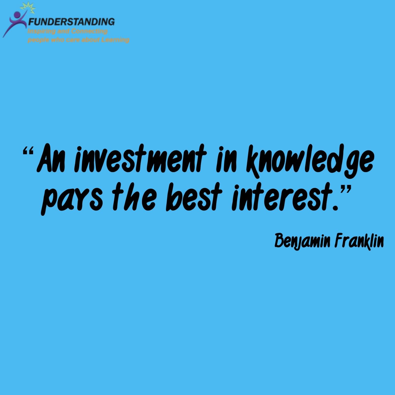 An investment in knowledge pays the best interest.  - Benjamin Franklin