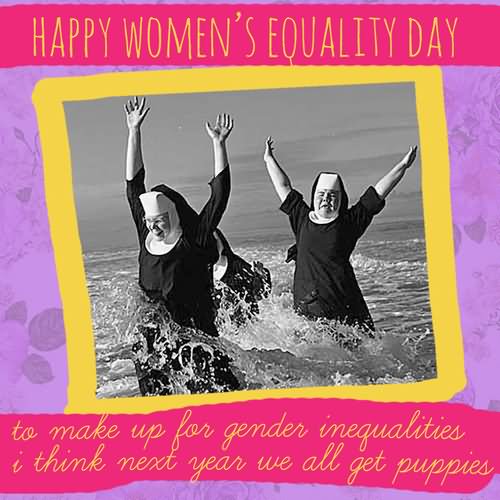 Happy Women's Equality Day To Make Up For Gender Inequalities I Think Next Year We All Get Puppies