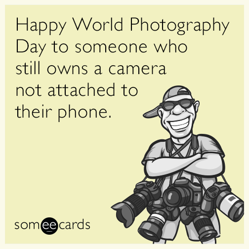 Happy World Photography Day To Someone Who Still Owns A Camera Not Attached To Their Phone