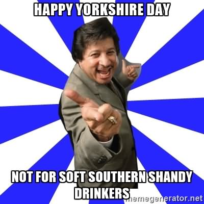 Happy Yorkshire Day Not For Soft Southern Shandy Drinkers Meme Picture