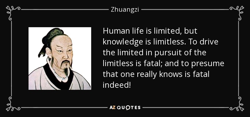 Human life is limited, but knowledge is limitless. To drive the limited in pursuit of the limitless is fatal; and to presume that one really knows is fatal indeed!