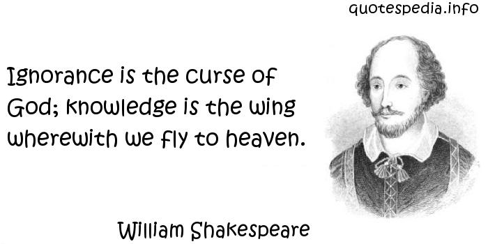 Ignorance is the curse of God; knowledge is the wing wherewith we fly to heaven  - William Shakespeare