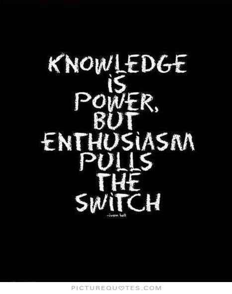Knowledge is power, but enthusiasm pulls the switch.
