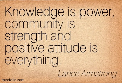 Knowledge is power, community is strength and positive attitude is everything  - Lance Armstrong