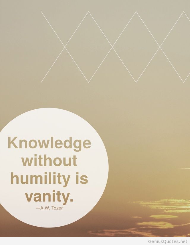 Knowledge without humility is vanity  - A. W. Tozer