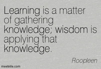 Learning is a matter of gathering knowledge; wisdom is applying that knowledge  - Roopleen