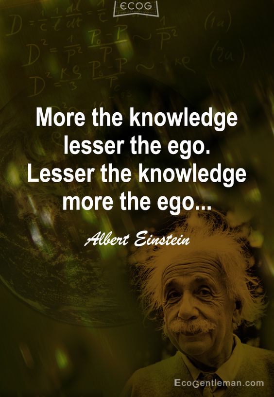 More the knowledge lesser the ego Lesser the knowledge more the ego  - Albert Einstein