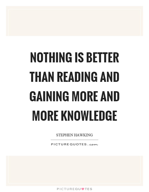 Nothing is better than reading and gaining more and more knowledge.  - Stephen Hawking