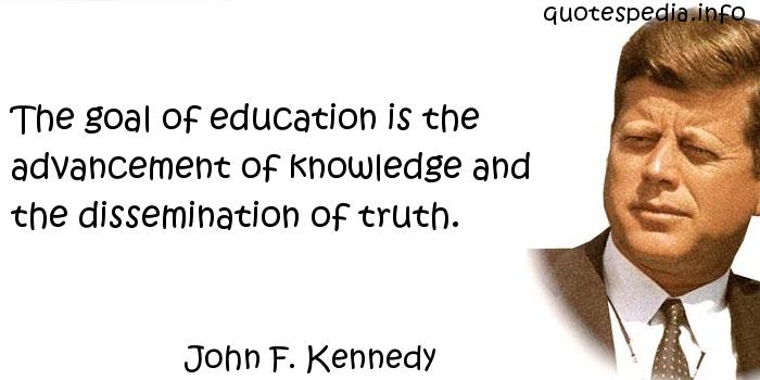 The goal of education is the advancement of knowledge and the dissemination of truth.  - John F. Kennedy