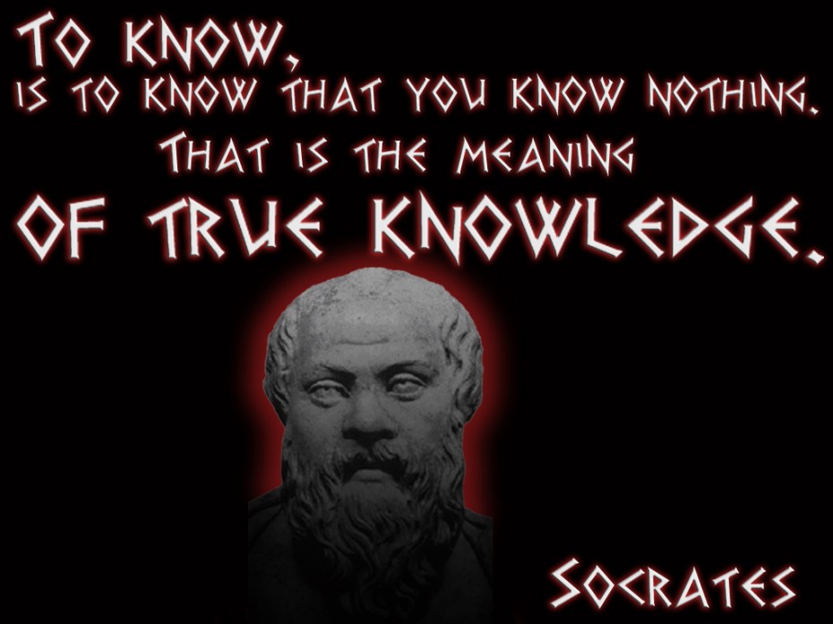To know, is to know that you know nothing. That is the meaning of true knowledge.   - Socrates