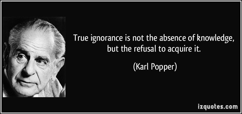 True ignorance is not the absence of knowledge, but the refusal to acquire it - Karl Popper