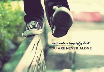 Walk with a knowledge that you are never alone