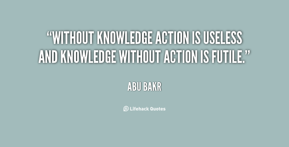 Without knowledge action is useless and knowledge without action is futile  - Abu Bakr