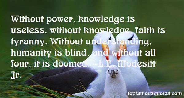 Without power, knowledge is useless. without knowledge, faith is tyranny. Without understanding, humanity is blind, and without all four, it is doomed.