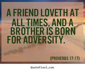 A friend loveth at all times And a brother is born for adversity.