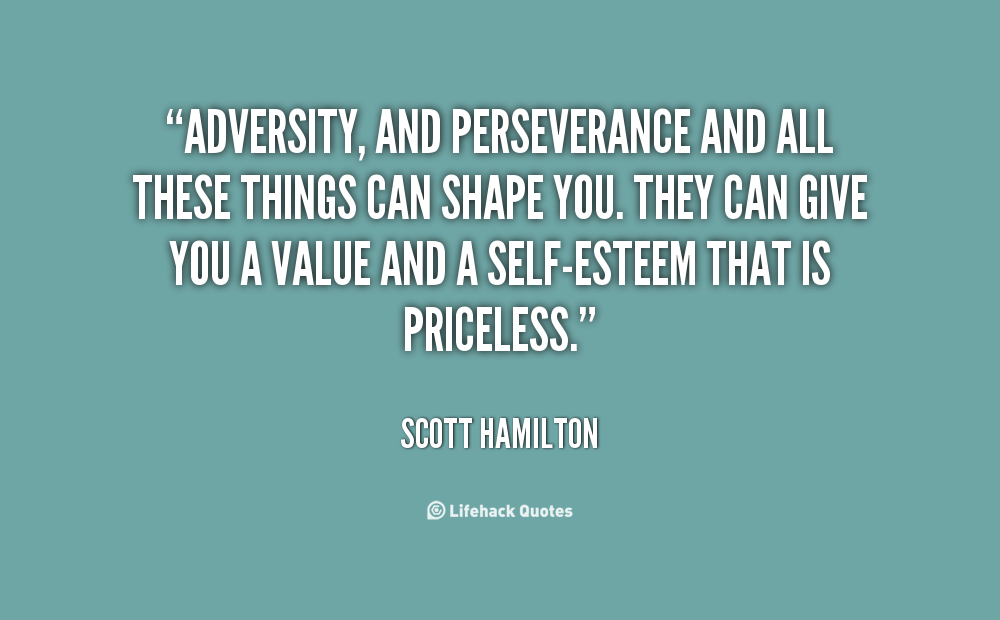 Adversity, and perseverance and all these things can shape you. They can give you a value and a self-esteem that is priceless.
