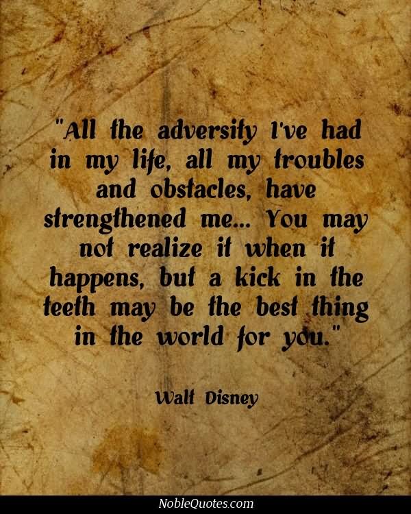 All the adversity I've had in my life, all my troubles and obstacles, have strengthened me  - Walt Disney