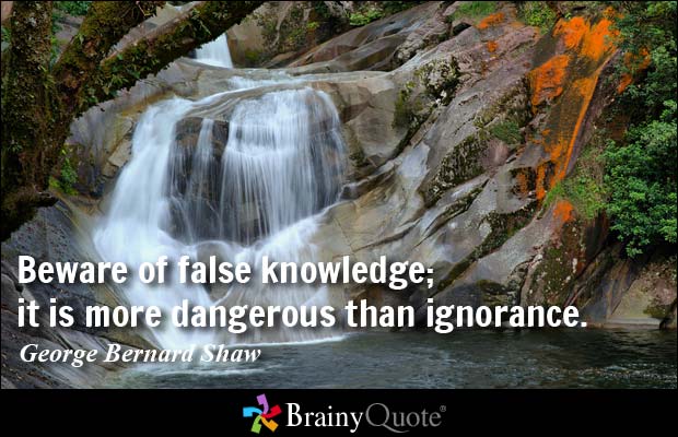 Beware of false knowledge it is more dangerous than ignorance. - George Bernard Shaw