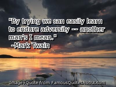 By trying we can easily learn to endure adversity. Another man's I mean. - Mark Twain