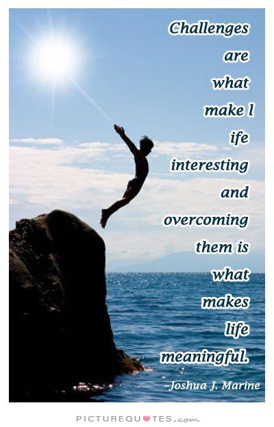 Challenges Are What Makes Life Interesting and Overcoming Them Is What Makes Life Meaningful – Joshua J. Marine.