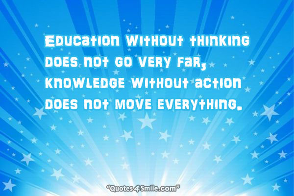 Education without thinking does not go very far, knowledge without action does not move everything